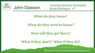 John Dawson 
Learning Systems Consultant, 
South Burlington, VT 
What do they know? 
What do they need to know? 
How will they get there? 
What if they don’t? What if they do?  