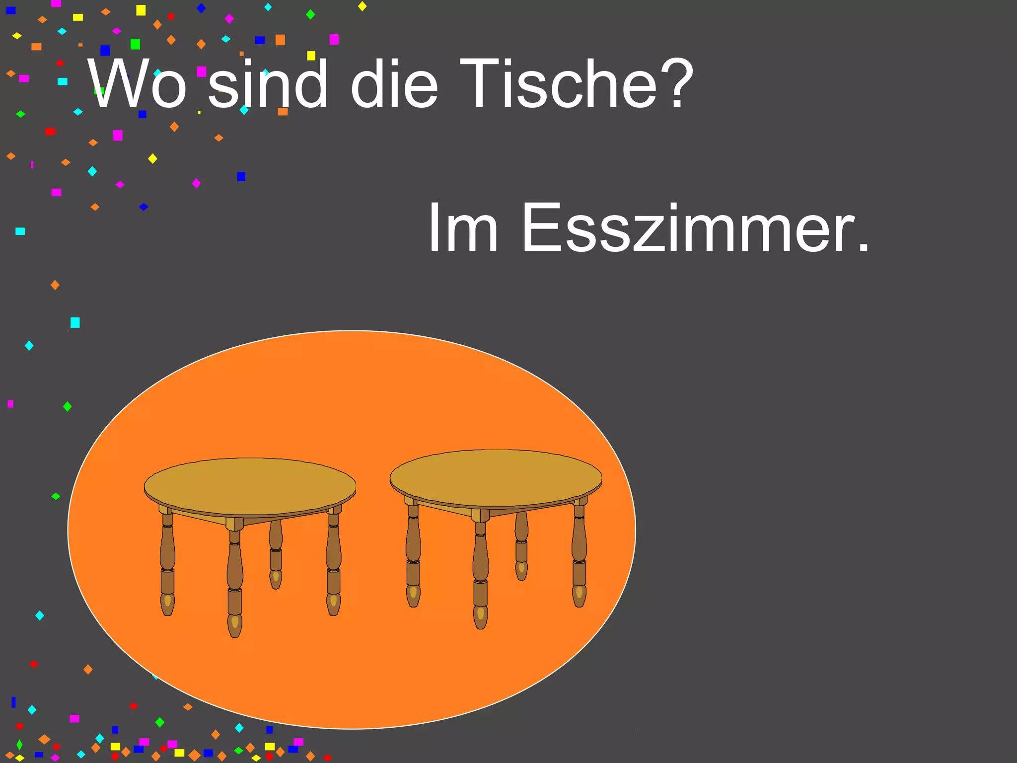 Wo sind die Tische?
Im Esszimmer.