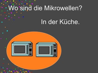 Wo sind die Mikrowellen?
In der Küche.