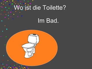Wo ist die Toilette?
Im Bad.