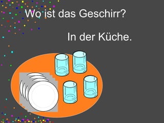 Wo ist das Geschirr?
In der Küche.