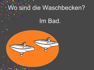 Wo sind die Waschbecken?
Im Bad.