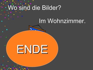 Wo sind die Bilder?
Im Wohnzimmer.
ENDEENDE