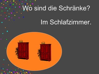 Wo sind die Schränke?
Im Schlafzimmer.
