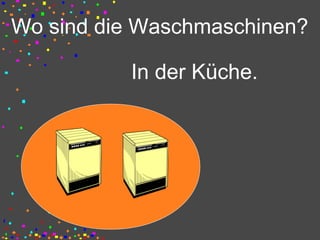 Wo sind die Waschmaschinen?
In der Küche.