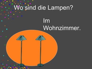 Wo sind die Lampen?
Im
Wohnzimmer.
