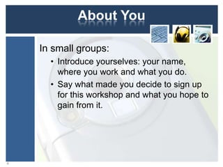 About You
In small groups:
• Introduce yourselves: your name,
where you work and what you do.
• Say what made you decide to sign up
for this workshop and what you hope to
gain from it.

4

 