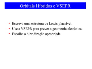 Orbitais Híbridos e VSEPR

• Escreva uma estrutura de Lewis plausível.
• Use a VSEPR para prever a geometria eletrônica.
• Escolha a hibridização apropriada.

 