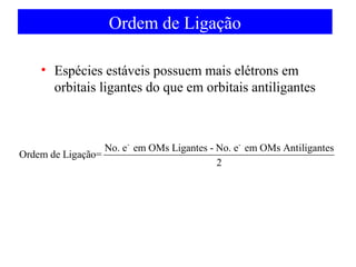 Ordem de Ligação
• Espécies estáveis possuem mais elétrons em
orbitais ligantes do que em orbitais antiligantes

No. e - em OMs Ligantes - No. e - em OMs Antiligantes
Ordem de Ligação=
2

 