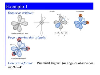 Exemplo 1
Esboce os orbitais:

Faça o overlap dos orbitais:

Descreva a forma:
são 92-94°

Piramidal trigonal (os ângulos observados

 