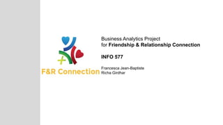 Business Analytics Project
for Friendship & Relationship Connection
INFO 577
Francesca Jean-Baptiste
Richa Girdhar
 