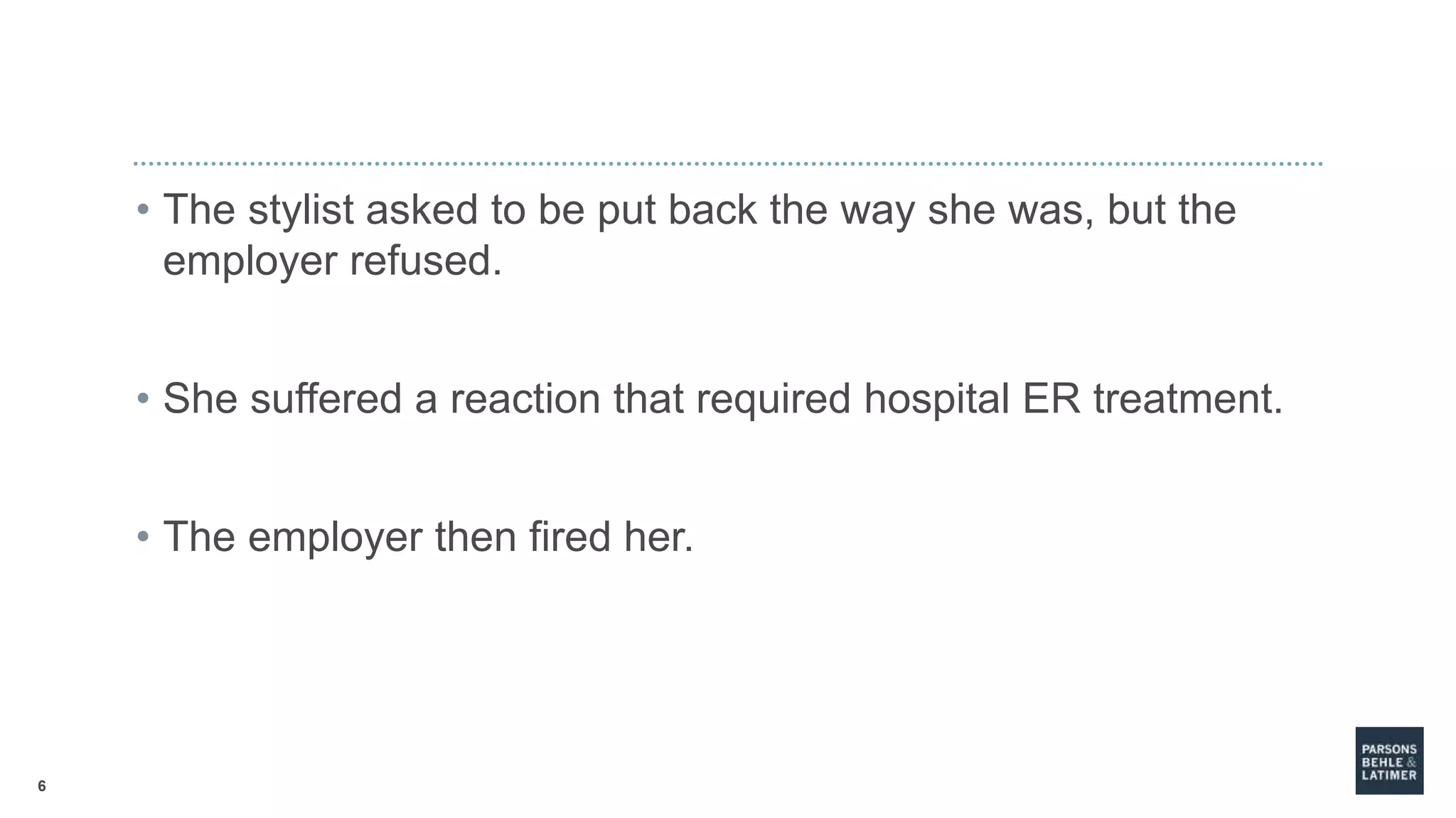 6
• The stylist asked to be put back the way she was, but the
employer refused.
• She suffered a reaction that required hospital ER treatment.
• The employer then fired her.
 