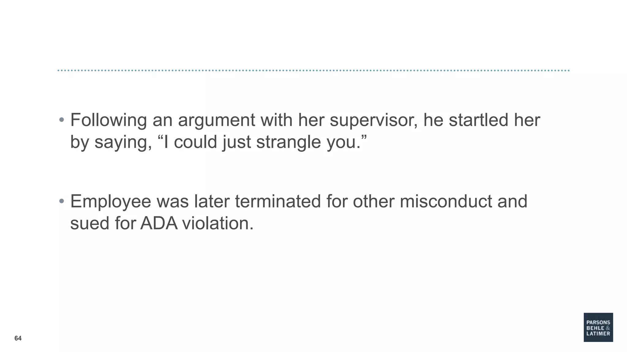 64
• Following an argument with her supervisor, he startled her
by saying, “I could just strangle you.”
• Employee was later terminated for other misconduct and
sued for ADA violation.
 
