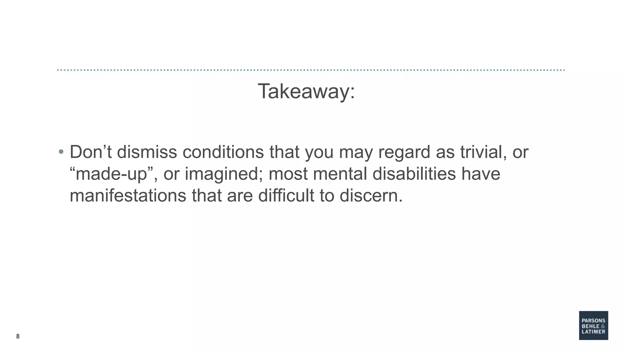 8
Takeaway:
• Don’t dismiss conditions that you may regard as trivial, or
“made-up”, or imagined; most mental disabilities have
manifestations that are difficult to discern.
 
