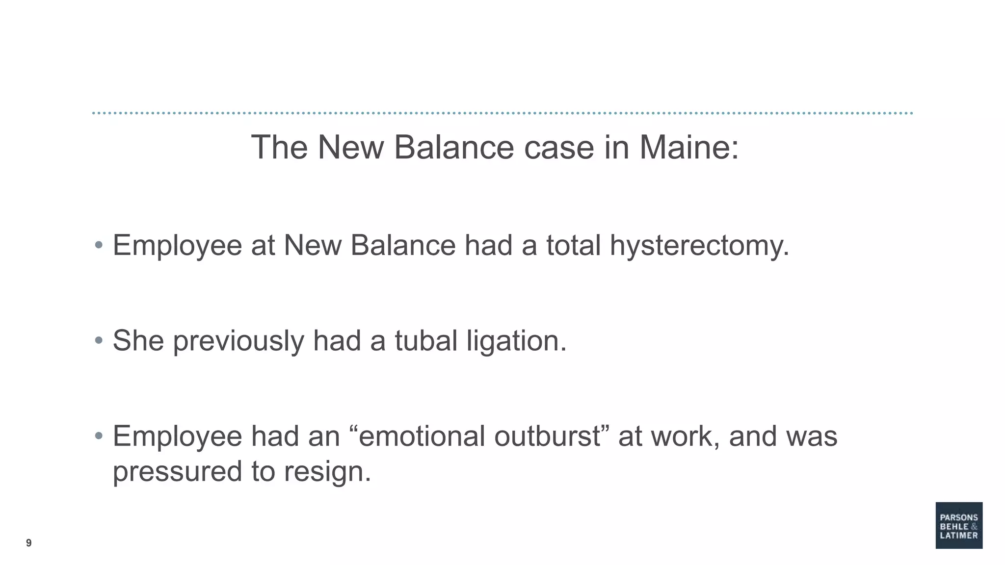 9
The New Balance case in Maine:
• Employee at New Balance had a total hysterectomy.
• She previously had a tubal ligation.
• Employee had an “emotional outburst” at work, and was
pressured to resign.
 