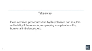 11
Takeaway:
• Even common procedures like hysterectomies can result in
a disability if there are accompanying complications like
hormonal imbalances, etc.
 