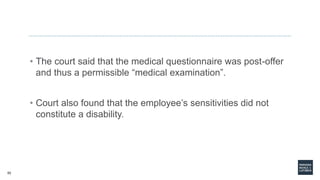 52
• The court said that the medical questionnaire was post-offer
and thus a permissible “medical examination”.
• Court also found that the employee’s sensitivities did not
constitute a disability.
 