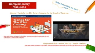 Complementary
resources
Did you know 2019 - versión TOOOLS - Spanish / español
5
https://www.youtube.com/watch?v=ygKDAw0b_io&fbclid=IwAR24afvlHxJjkky2NuAeCQa1XPFXCA-sW-dxeCIC55dEfJr1WKDx4JhZWPA
https://www.youtube.com/watch?v=ygKDAw0b_io&fbclid=IwAR24afvlHxJjkky2NuAeCQa1XPF
XCA-sW-dxeCIC55dEfJr1WKDx4JhZWPA
Webinar: Trends for the 21st Century: Preparing for the Schools of Tomorrow
 