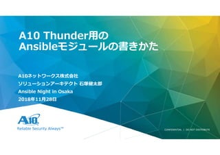 Reliable Security Always™ CONFIDENTIAL | DO NOT DISTRIBUTE
A10ネットワークス株式会社
ソリューションアーキテクト 石塚健太郎
Ansible Night in Osaka
2018年11月28日
A10 Thunder用の
Ansibleモジュールの書きかた
 