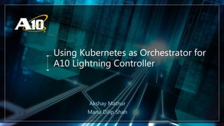 Confidential | ©A10 Networks, Inc.
Using Kubernetes as Orchestrator for
A10 Lightning Controller
Akshay Mathur
Manu Dilip Shah
 