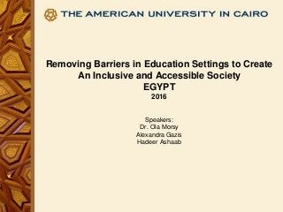 Removing Barriers in Education Settings to Create
An Inclusive and Accessible Society
EGYPT
2016
Speakers:
Dr. Ola Morsy
Alexandra Gazis
Hadeer Ashaab
 