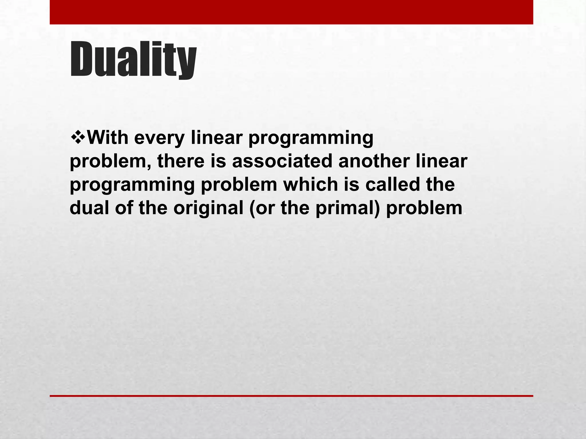 Duality
With every linear programming
problem, there is associated another linear
programming problem which is called the
dual of the original (or the primal) problem.

 