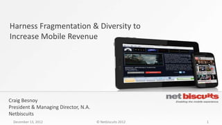 Harness Fragmentation & Diversity to
Increase Mobile Revenue




Craig Besnoy
President & Managing Director, N.A.
Netbiscuits
 December 13, 2012                    © Netbiscuits 2012   1
 