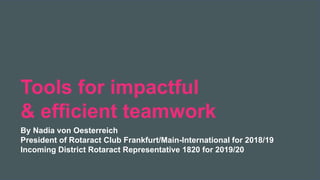 2019 Rotaract Preconvention #Rotaract19
Tools for impactful
& efficient teamwork
By Nadia von Oesterreich
President of Rotaract Club Frankfurt/Main-International for 2018/19
Incoming District Rotaract Representative 1820 for 2019/20
 
