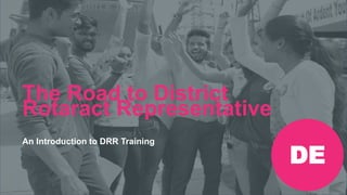 Rotaract Preconvention 2019 #Rotaract19
The Road to District
Rotaract Representative
An Introduction to DRR Training
DE
 