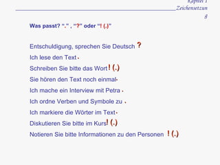 Kapitel 1 ____________________________________________________Zeichensetzung Was passt? “ . ” , “ ? ” oder “ !   (.) ” Entschuldigung, sprechen Sie Deutsch Ich lese den Text Schreiben Sie bitte das Wort Sie hören den Text noch einmal Ich mache ein Interview mit Petra Ich ordne Verben und Symbole zu Ich markiere die Wörter im Text Diskutieren Sie bitte im Kurs Notieren Sie bitte Informationen zu den Personen ? ! (.) . . . . ! (.) . ! (.) 