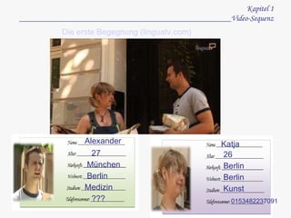 Kapi t el  1 ___ ________ __ _________________ ______________________ Video-Sequenz Die erste Begegnung (linguatv.com) Alexander 27 München Berlin Medizin ??? Katja 26 Berlin Berlin Kunst 0153482237091 