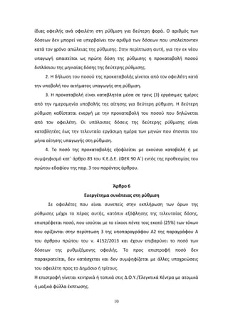 10
ίδιασ οφειλισ ανά οφειλζτθ ςτθ ρφκμιςθ για δεφτερθ φορά. Ο αρικμόσ των
δόςεων δεν μπορεί να υπερβαίνει τον αρικμό των δόςεων που υπολείπονταν
κατά τον χρόνο απϊλειασ τθσ ρφκμιςθσ. Στθν περίπτωςθ αυτι, για τθν εκ νζου
υπαγωγι απαιτείται ωσ πρϊτθ δόςθ τθσ ρφκμιςθσ θ προκαταβολι ποςοφ
διπλάςιου τθσ μθνιαίασ δόςθσ τθσ δεφτερθσ ρφκμιςθσ.
2. Θ διλωςθ του ποςοφ τθσ προκαταβολισ γίνεται από τον οφειλζτθ κατά
τθν υποβολι του αιτιματοσ υπαγωγισ ςτθ ρφκμιςθ.
3. Θ προκαταβολι είναι καταβλθτζα μζςα ςε τρεισ (3) εργάςιμεσ θμζρεσ
από τθν θμερομθνία υποβολισ τθσ αίτθςθσ για δεφτερθ ρφκμιςθ. Θ δεφτερθ
ρφκμιςθ κακίςταται ενεργι με τθν προκαταβολι του ποςοφ που δθλϊνεται
από τον οφειλζτθ. Οι υπόλοιπεσ δόςεισ τθσ δεφτερθσ ρφκμιςθσ είναι
καταβλθτζεσ ζωσ τθν τελευταία εργάςιμθ θμζρα των μθνϊν που ζπονται του
μινα αίτθςθσ υπαγωγισ ςτθ ρφκμιςθ.
4. Το ποςό τθσ προκαταβολισ εξοφλείται με εκοφςια καταβολι ι με
ςυμψθφιςμό κατϋ άρκρο 83 του Κ.Ε.Δ.Ε. (ΦΕΚ 90 Αϋ) εντόσ τθσ προκεςμίασ του
πρϊτου εδαφίου τθσ παρ. 3 του παρόντοσ άρκρου.
Άρθρο 6
Ευεργζτημα ςυνζπειασ ςτη ρφθμιςη
Σε οφειλζτεσ που είναι ςυνεπείσ ςτθν εκπλιρωςθ των όρων τθσ
ρφκμιςθσ μζχρι το πζρασ αυτισ, κατόπιν εξόφλθςθσ τθσ τελευταίασ δόςθσ,
επιςτρζφεται ποςό, που ιςοφται με το είκοςι πζντε τοισ εκατό (25%) των τόκων
που ορίηονται ςτθν περίπτωςθ 3 τθσ υποπαραγράφου Α2 τθσ παραγράφου Α
του άρκρου πρϊτου του ν. 4152/2013 και ζχουν επιβαρφνει το ποςό των
δόςεων τθσ ρυκμιηόμενθσ οφειλισ. Το προσ επιςτροφι ποςό δεν
παρακρατείται, δεν κατάςχεται και δεν ςυμψθφίηεται με άλλεσ υποχρεϊςεισ
του οφειλζτθ προσ το Δθμόςιο ι τρίτουσ.
Θ επιςτροφι γίνεται κεντρικά ι τοπικά ςτισ Δ.Ο.Υ./Ελεγκτικά Κζντρα με ατομικά
ι μαηικά φφλλα ζκπτωςθσ.
ΑΔΑ: 9Ν1Κ46ΜΠ3Ζ-ΙΡΘ
 