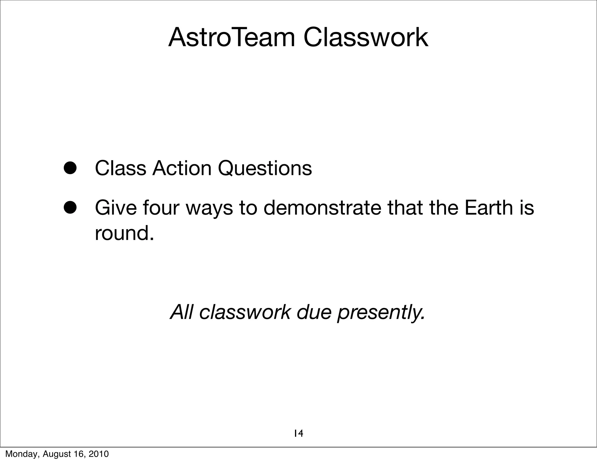 AstroTeam Classwork




            •      Class Action Questions

            •      Give four ways to demonstrate that the Earth is
                   round.


                           All classwork due presently.




                                        14
Monday, August 16, 2010
 