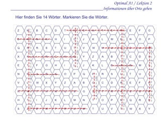 Optimal A1 / Lektion 2 _________________________________________Informationen über Orte geben Hier finden Sie 14 Wörter. Markieren Sie die Wörter. 