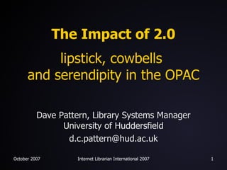 The Impact of 2.0 lipstick, cowbells  and serendipity in the OPAC Dave Pattern, Library Systems Manager University of Huddersfield [email_address] 