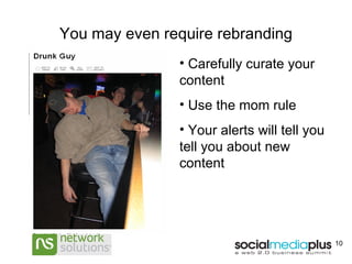 You may even require rebranding Carefully curate your content Use the mom rule Your alerts will tell you tell you about new content Removed the pic of drunk young man to give him a chance to rebrand. I just used the keyword “drunk” in the Flickr.com search box 