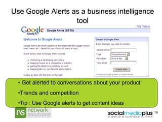 Use Google Alerts as a business intelligence tool Get alerted to conversations about your product Trends and competition Tip : Use Google alerts to get content ideas 