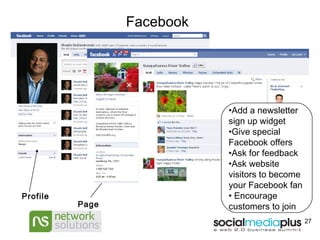 Facebook Profile Page Add a newsletter sign up widget Give special Facebook offers Ask for feedback Ask website visitors to become your Facebook fan Encourage customers to join 
