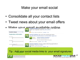 Make your email social  Consolidate all your contact lists Tweet news about your email offers Make your email available online Tip : Add your social media links to  your email signatures 
