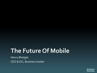 The Future Of Mobile
Henry Blodget
CEO & EIC, Business Insider
 