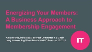 Riunione Precongressuale
Rotaract del 2019 #Rotaract19
Energizing Your Members:
A Business Approach to
Membership Engagement
Alex Ritchie, Rotaract & Interact Committee Co-Chair
Joey Vaesen, Big West Rotaract MDIO Director 2017-20
IT
 