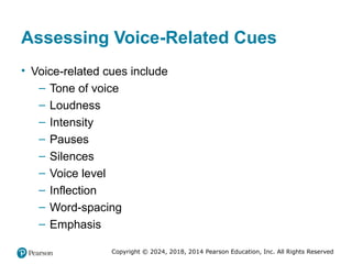 Copyright © 2024, 2018, 2014 Pearson Education, Inc. All Rights Reserved
Assessing Voice-Related Cues
• Voice-related cues include
– Tone of voice
– Loudness
– Intensity
– Pauses
– Silences
– Voice level
– Inflection
– Word-spacing
– Emphasis
 