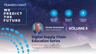 Digital Supply Chain
Education Series
Predicting Lead Times,
Throughput and Variability
WE
PREDICT
THE
FUTURE
Real-Time
Big Data
Advanced
Analytics
Predictive
Insights
®
Dennis Groseclose
CEO, TransVoyant | VOLUME 9
 