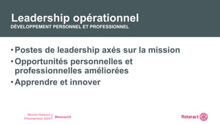 Réunion Rotaract
Préconvention 2019 #Rotaract19
•Postes de leadership axés sur la mission
•Opportunités personnelles et
professionnelles améliorées
•Apprendre et innover
Leadership opérationnel
DÉVELOPPEMENT PERSONNEL ET PROFESSIONNEL
 