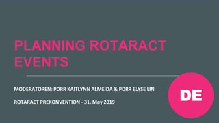 Rotaract Preconvention 2019 #Rotaract19
PLANNING ROTARACT
EVENTS
MODERATOREN: PDRR KAITLYNN ALMEIDA & PDRR ELYSE LIN
ROTARACT PREKONVENTION - 31. May 2019
DE
 