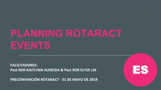 Reunión Preconvención de
Rotaract 2019
#Rotaract19
PLANNING ROTARACT
EVENTS
FACILITADORES:
Past RDR KAITLYNN ALMEIDA & Past RDR ELYSE LIN
PRECONVENCIÓN ROTARACT - 31 DE MAYO DE 2019
ES
 