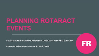 Réunion Rotaract
Préconvention 2019 #Rotaract19
PLANNING ROTARACT
EVENTS
Facilitateurs: Past-RRD KAITLYNN ALMEIDA & Past-RRD ELYSE LIN
Rotaract Préconvention – Le 31 Mai, 2019
FR
 