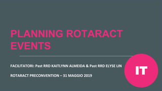 Riunione Precongressuale
Rotaract del 2019 #Rotaract19
PLANNING ROTARACT
EVENTS
FACILITATORI: Past RRD KAITLYNN ALMEIDA & Past RRD ELYSE LIN
ROTARACT PRECONVENTION – 31 MAGGIO 2019
IT
 