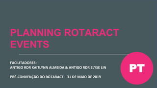 Encontro Rotaract Pré-Convenção
de 2019
#Rotaract19
PLANNING ROTARACT
EVENTS
FACILITADORES:
ANTIGO RDR KAITLYNN ALMEIDA & ANTIGO RDR ELYSE LIN
PRÉ-CONVENÇÃO DO ROTARACT – 31 DE MAIO DE 2019
PT
 