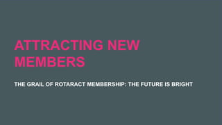 2019 Rotaract Preconvention #Rotaract19
ATTRACTING NEW
MEMBERS
THE GRAIL OF ROTARACT MEMBERSHIP: THE FUTURE IS BRIGHT
 